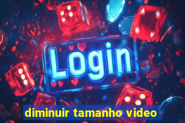 diminuir tamanho video